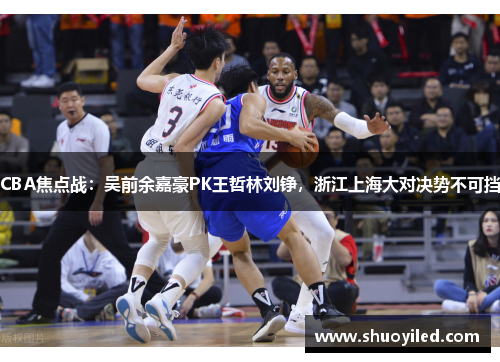 CBA焦点战：吴前余嘉豪PK王哲林刘铮，浙江上海大对决势不可挡